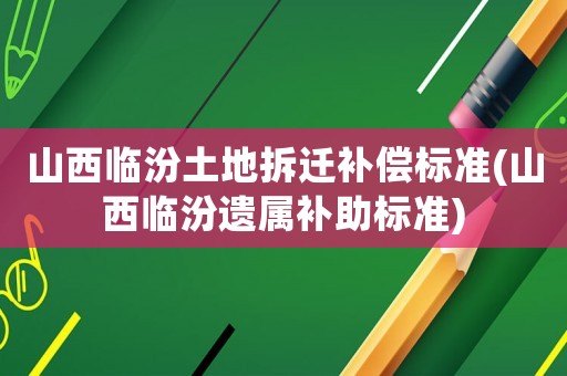 山西臨汾土地拆遷補償標準(山西臨汾遺屬補助標準)
