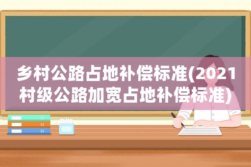 鄉村公路占地補償標準(2021村級公路加寬占地補償標準)