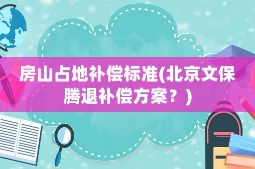 房山占地補償標準(北京文保騰退補償方案？)