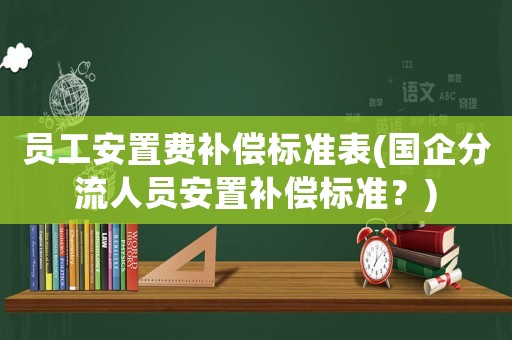 員工安置費補償標準表(國企分流人員安置補償標準？)