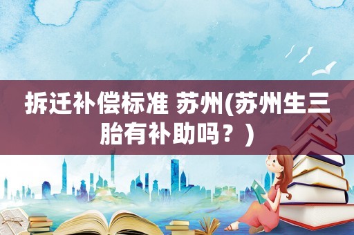 拆遷補償標準 蘇州(蘇州生三胎有補助嗎？)