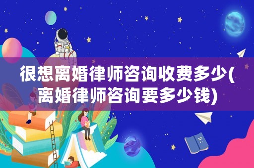 很想離婚律師咨詢收費多少(離婚律師咨詢要多少錢)