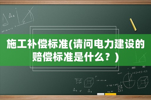 施工補(bǔ)償標(biāo)準(zhǔn)(請(qǐng)問電力建設(shè)的賠償標(biāo)準(zhǔn)是什么？)