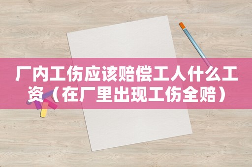 廠內工傷應該賠償工人什么工資（在廠里出現工傷全賠）