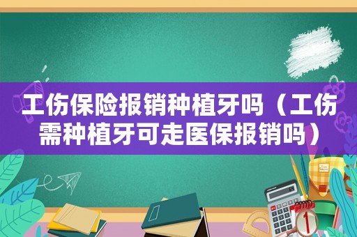 工傷保險報銷種植牙嗎（工傷需種植牙可走醫保報銷嗎）