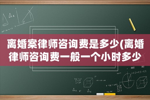 離婚案律師咨詢費是多少(離婚律師咨詢費一般一個小時多少錢)