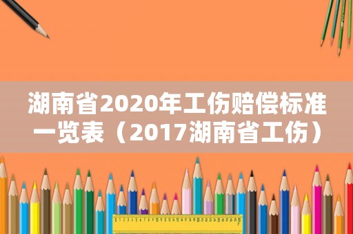 湖南省2020年工傷賠償標準一覽表（2017湖南省工傷）
