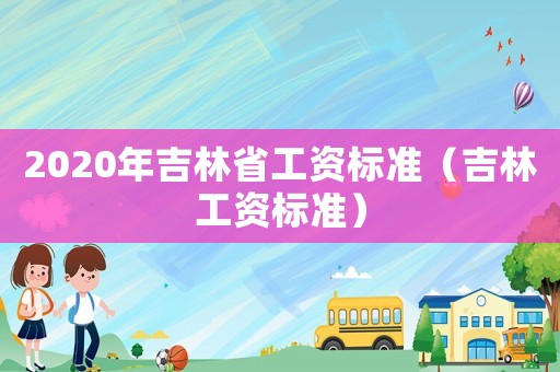 2020年吉林省工資標準（吉林工資標準）