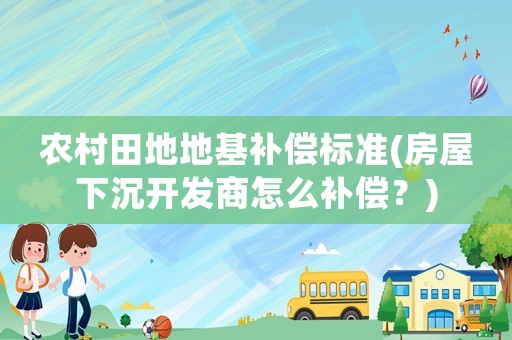 農(nóng)村田地地基補償標(biāo)準(zhǔn)(房屋下沉開發(fā)商怎么補償？)