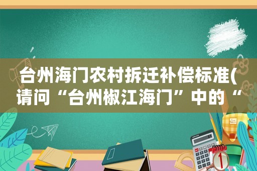 臺州海門農村拆遷補償標準(請問“臺州椒江海門”中的“海門”是什么是鎮嗎)