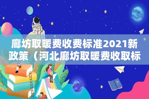 廊坊取暖費收費標(biāo)準(zhǔn)2021新政策（河北廊坊取暖費收取標(biāo)準(zhǔn)）