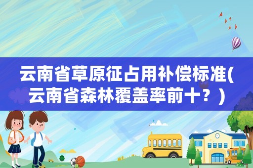 云南省草原征占用補(bǔ)償標(biāo)準(zhǔn)(云南省森林覆蓋率前十？)