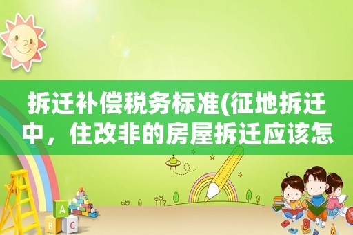 拆遷補償稅務標準(征地拆遷中，住改非的房屋拆遷應該怎那樣申請補償？)
