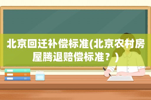 北京回遷補償標準(北京農村房屋騰退賠償標準？)