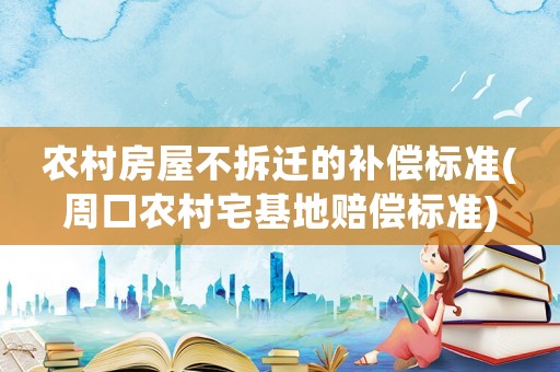 農村房屋不拆遷的補償標準(周口農村宅基地賠償標準)