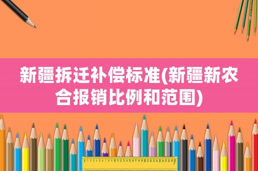 新疆拆遷補償標準(新疆新農(nóng)合報銷比例和范圍)