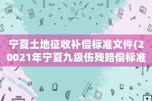 寧夏土地征收補(bǔ)償標(biāo)準(zhǔn)文件(20021年寧夏九級傷殘賠償標(biāo)準(zhǔn)及依據(jù)？)
