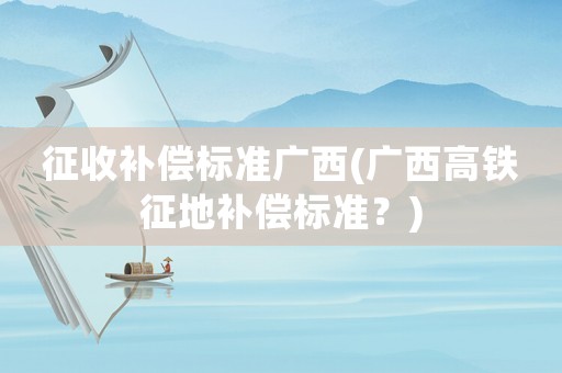 征收補償標準廣西(廣西高鐵征地補償標準？)