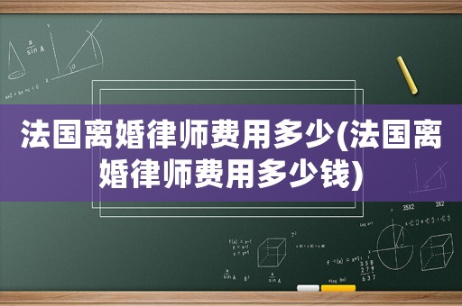 法國離婚律師費用多少(法國離婚律師費用多少錢)