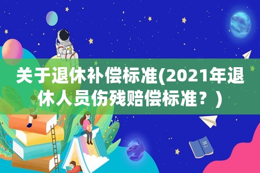 關于退休補償標準(2021年退休人員傷殘賠償標準？)