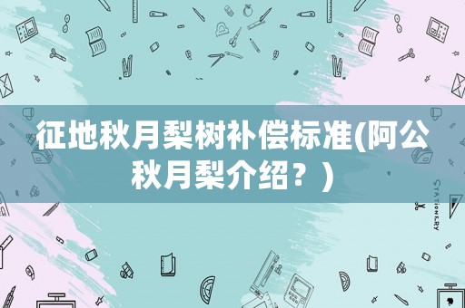 征地秋月梨樹補(bǔ)償標(biāo)準(zhǔn)(阿公秋月梨介紹？)