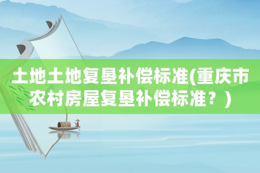 土地土地復墾補償標準(重慶市農村房屋復墾補償標準？)