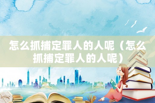 怎么抓捕定罪人的人呢（怎么抓捕定罪人的人呢）