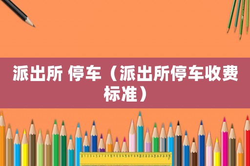 派出所 停車（派出所停車收費標準）