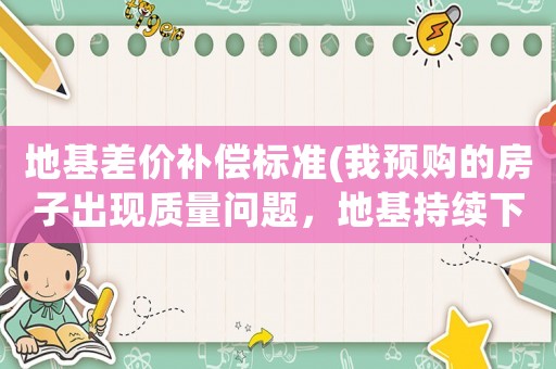 地基差價補償標準(我預購的房子出現質量問題，地基持續下沉？)