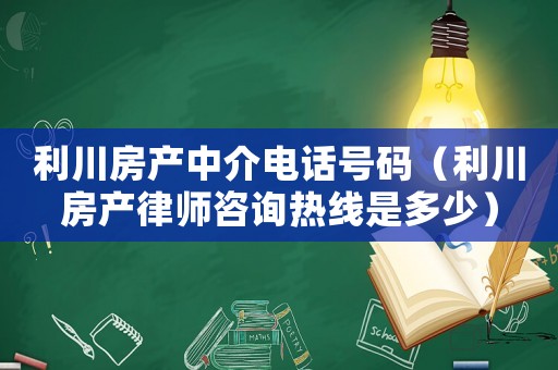 利川房產中介電話號碼（利川房產律師咨詢熱線是多少）