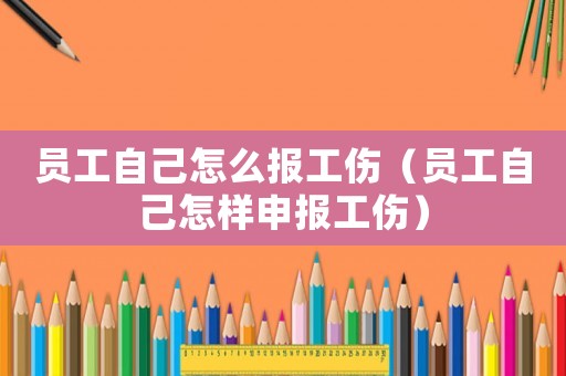 員工自己怎么報工傷（員工自己怎樣申報工傷）