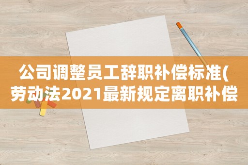 公司調(diào)整員工辭職補(bǔ)償標(biāo)準(zhǔn)(勞動(dòng)法2021最新規(guī)定離職補(bǔ)償最高限額)