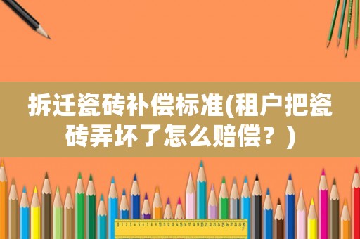 拆遷瓷磚補償標準(租戶把瓷磚弄壞了怎么賠償？)
