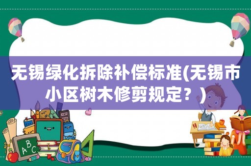 無錫綠化拆除補償標準(無錫市小區樹木修剪規定？)