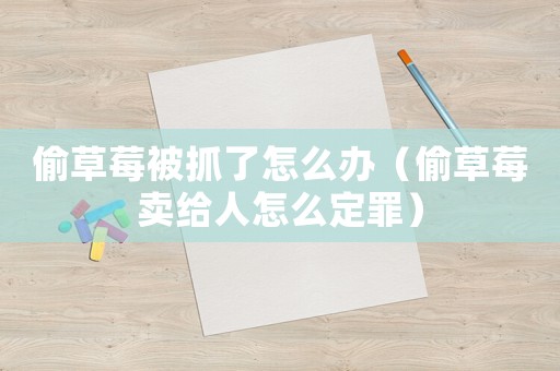 偷草莓被抓了怎么辦（偷草莓賣給人怎么定罪）