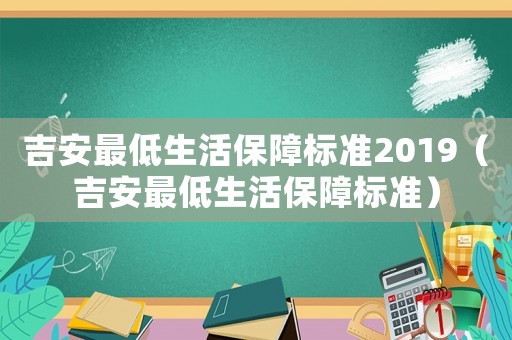 吉安最低生活保障標(biāo)準(zhǔn)2019（吉安最低生活保障標(biāo)準(zhǔn)）