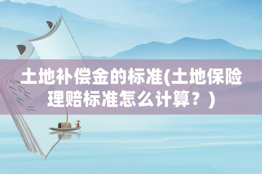 土地補償金的標準(土地保險理賠標準怎么計算？)