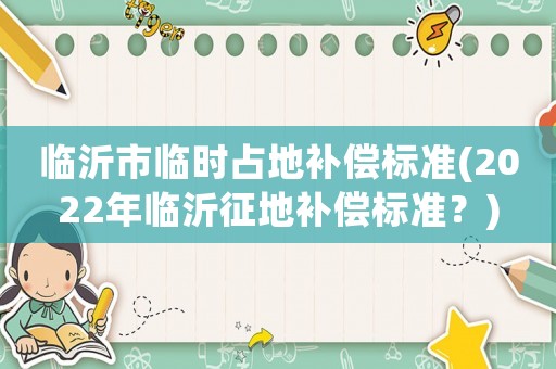 臨沂市臨時占地補償標準(2022年臨沂征地補償標準？)