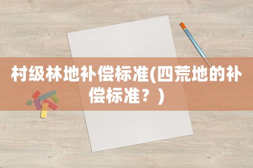 村級(jí)林地補(bǔ)償標(biāo)準(zhǔn)(四荒地的補(bǔ)償標(biāo)準(zhǔn)？)