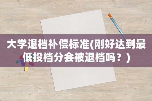 大學(xué)退檔補(bǔ)償標(biāo)準(zhǔn)(剛好達(dá)到最低投檔分會(huì)被退檔嗎？)