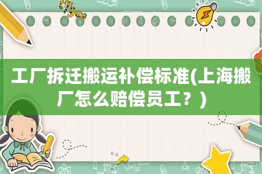 工廠拆遷搬運補(bǔ)償標(biāo)準(zhǔn)(上海搬廠怎么賠償員工？)