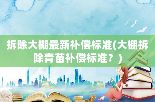 拆除大棚最新補償標準(大棚拆除青苗補償標準？)