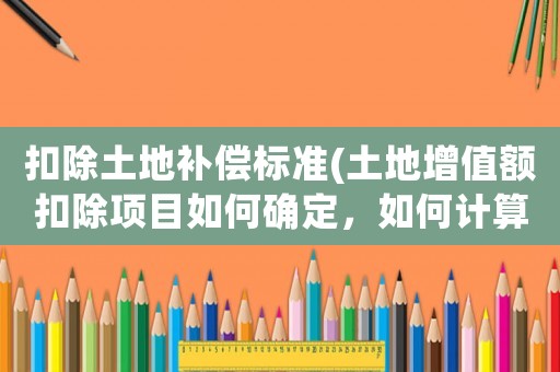 扣除土地補(bǔ)償標(biāo)準(zhǔn)(土地增值額扣除項(xiàng)目如何確定，如何計(jì)算？)