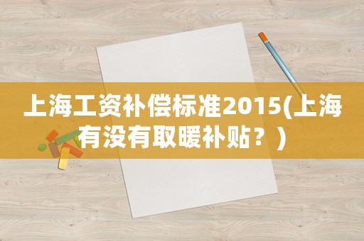 上海工資補(bǔ)償標(biāo)準(zhǔn)2015(上海有沒(méi)有取暖補(bǔ)貼？)