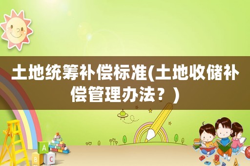 土地統籌補償標準(土地收儲補償管理辦法？)