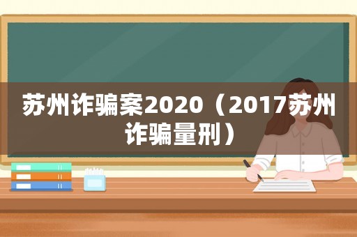 蘇州詐騙案2020（2017蘇州詐騙量刑）