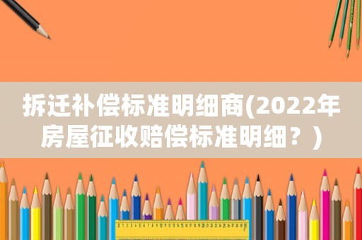 拆遷補(bǔ)償標(biāo)準(zhǔn)明細(xì)商(2022年房屋征收賠償標(biāo)準(zhǔn)明細(xì)？)