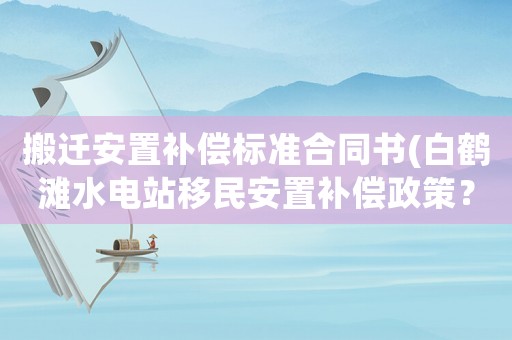 搬遷安置補償標準合同書(白鶴灘水電站移民安置補償政策？)