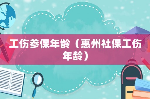 工傷參保年齡（惠州社保工傷年齡）