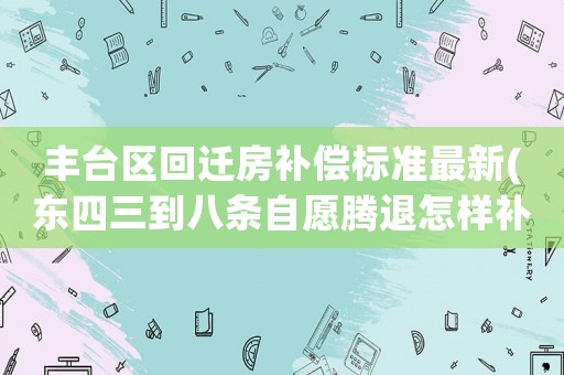 豐臺區(qū)回遷房補償標準最新(東四三到八條自愿騰退怎樣補償？)